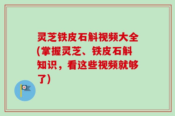 灵芝铁皮石斛视频大全(掌握灵芝、铁皮石斛知识,看这些视频就够了)-第1张图片-卓越灵芝孢子粉 灵芝铁皮石斛视频大全(掌握灵芝、铁皮石斛知识,看这些视频就够了)-第1张图片-卓越灵芝孢子粉
