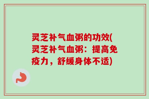 灵芝补气血粥的功效(灵芝补气血粥：提高免疫力，舒缓身体不适)-第1张图片-卓越灵芝孢子粉