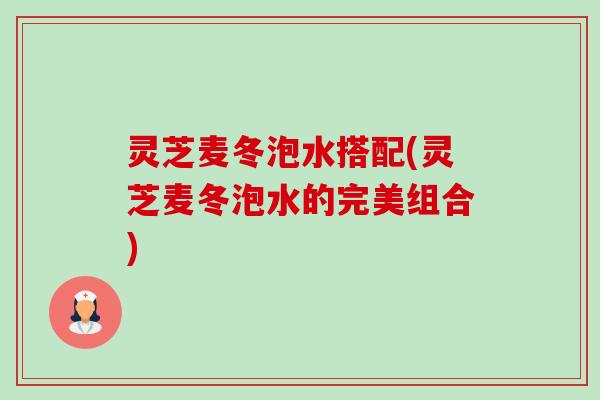 灵芝麦冬泡水搭配(灵芝麦冬泡水的完美组合)-第1张图片-卓越灵芝孢子粉 灵芝麦冬泡水搭配(灵芝麦冬泡水的完美组合)-第1张图片-卓越灵芝孢子粉