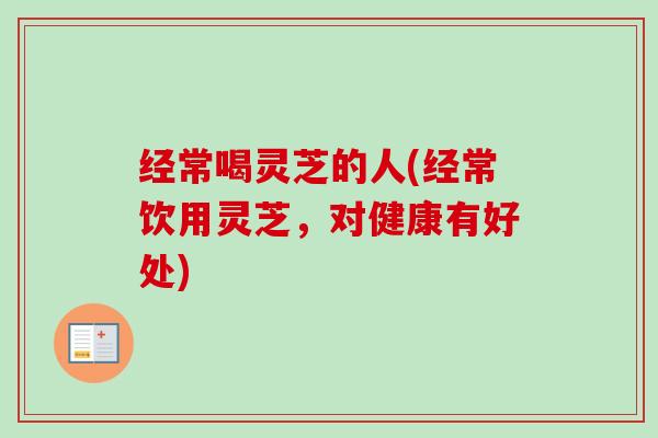 经常喝灵芝的人(经常饮用灵芝,对健康有好处)-第1张图片-卓越灵芝孢子粉 经常喝灵芝的人(经常饮用灵芝,对健康有好处)-第1张图片-卓越灵芝孢子粉