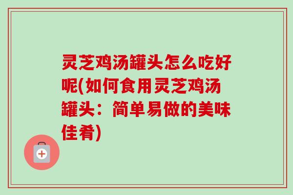 灵芝鸡汤罐头怎么吃好呢(如何食用灵芝鸡汤罐头:简单易做的美味佳肴)-第1张图片-卓越灵芝孢子粉 灵芝鸡汤罐头怎么吃好呢(如何食用灵芝鸡汤罐头:简单易做的美味佳肴)-第1张图片-卓越灵芝孢子粉