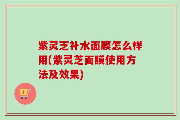 紫灵芝补水面膜怎么样用(紫灵芝面膜使用方法及效果)-第1张图片-卓越灵芝孢子粉 紫灵芝补水面膜怎么样用(紫灵芝面膜使用方法及效果)-第1张图片-卓越灵芝孢子粉