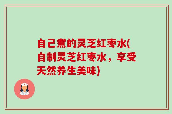 自己煮的灵芝红枣水(自制灵芝红枣水,享受天然养生美味)-第1张图片-卓越灵芝孢子粉 自己煮的灵芝红枣水(自制灵芝红枣水,享受天然养生美味)-第1张图片-卓越灵芝孢子粉