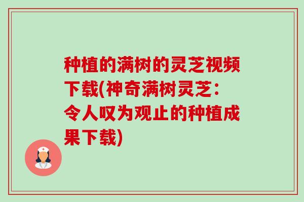种植的满树的灵芝视频下载(神奇满树灵芝:令人叹为观止的种植成果下载)-第1张图片-卓越灵芝孢子粉 种植的满树的灵芝视频下载(神奇满树灵芝:令人叹为观止的种植成果下载)-第1张图片-卓越灵芝孢子粉