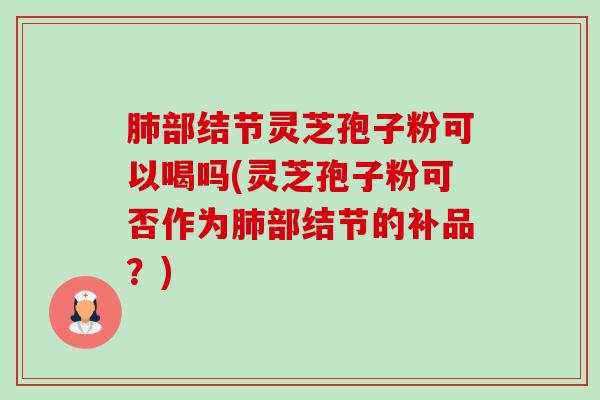 肺部结节灵芝孢子粉可以喝吗(灵芝孢子粉可否作为肺部结节的补品?)-第1张图片-卓越灵芝孢子粉 肺部结节灵芝孢子粉可以喝吗(灵芝孢子粉可否作为肺部结节的补品?)-第1张图片-卓越灵芝孢子粉