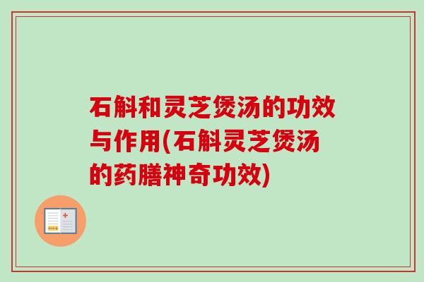 石斛和灵芝煲汤的功效与作用(石斛灵芝煲汤的药膳神奇功效)-第1张图片-卓越灵芝孢子粉 石斛和灵芝煲汤的功效与作用(石斛灵芝煲汤的药膳神奇功效)-第1张图片-卓越灵芝孢子粉