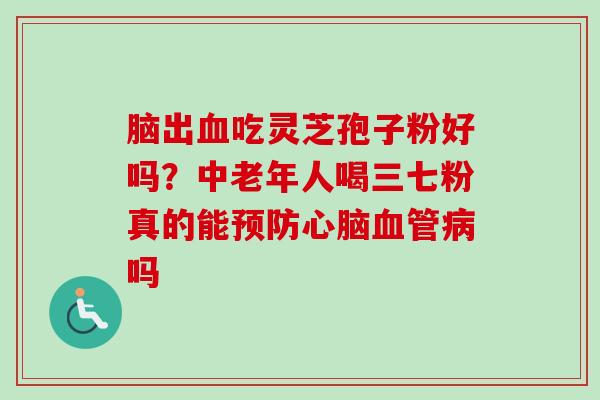 脑出血吃灵芝孢子粉好吗?中老年人喝三七粉真的能预防心脑血管病吗-第1张图片-卓越灵芝孢子粉 脑出血吃灵芝孢子粉好吗?中老年人喝三七粉真的能预防心脑血管病吗-第1张图片-卓越灵芝孢子粉