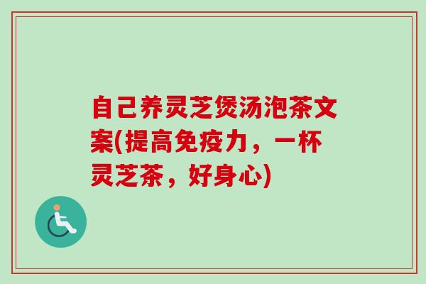 自己养灵芝煲汤泡茶文案(提高免疫力,一杯灵芝茶,好身心)-第1张图片-卓越灵芝孢子粉 自己养灵芝煲汤泡茶文案(提高免疫力,一杯灵芝茶,好身心)-第1张图片-卓越灵芝孢子粉