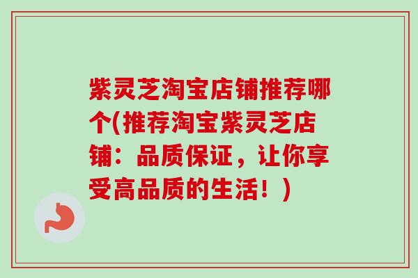 紫灵芝淘宝店铺推荐哪个(推荐淘宝紫灵芝店铺:品质保证,让你享受高品质的生活!)-第1张图片-卓越灵芝孢子粉 紫灵芝淘宝店铺推荐哪个(推荐淘宝紫灵芝店铺:品质保证,让你享受高品质的生活!)-第1张图片-卓越灵芝孢子粉