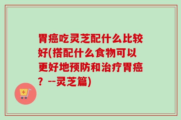 胃癌吃灵芝配什么比较好(搭配什么食物可以更好地预防和治疗胃癌?--灵芝篇)-第1张图片-卓越灵芝孢子粉 胃癌吃灵芝配什么比较好(搭配什么食物可以更好地预防和治疗胃癌?--灵芝篇)-第1张图片-卓越灵芝孢子粉