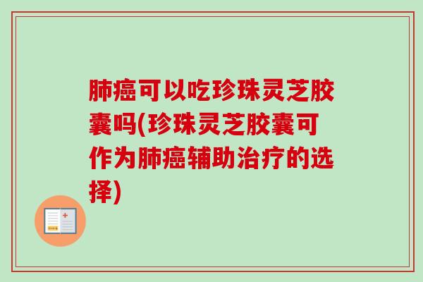 肺癌可以吃珍珠灵芝胶囊吗(珍珠灵芝胶囊可作为肺癌辅助治疗的选择)-第1张图片-卓越灵芝孢子粉 肺癌可以吃珍珠灵芝胶囊吗(珍珠灵芝胶囊可作为肺癌辅助治疗的选择)-第1张图片-卓越灵芝孢子粉