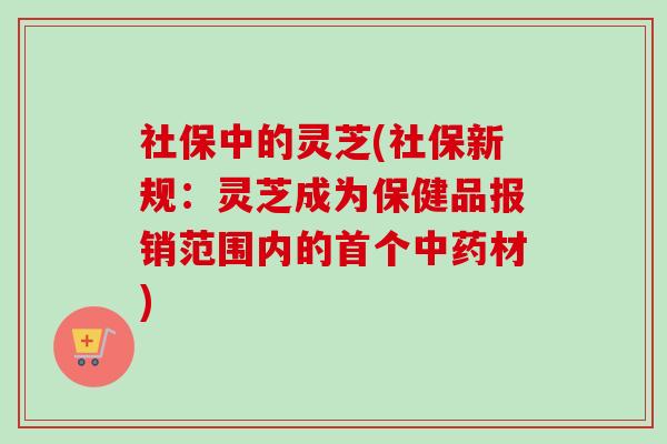 社保中的灵芝(社保新规:灵芝成为保健品报销范围内的首个中药材)-第1张图片-卓越灵芝孢子粉 社保中的灵芝(社保新规:灵芝成为保健品报销范围内的首个中药材)-第1张图片-卓越灵芝孢子粉