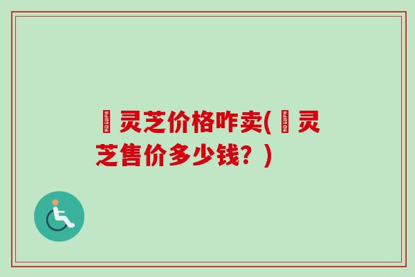 艼灵芝价格咋卖(艼灵芝售价多少钱?)-第1张图片-卓越灵芝孢子粉 艼灵芝价格咋卖(艼灵芝售价多少钱?)-第1张图片-卓越灵芝孢子粉
