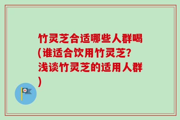 竹灵芝合适哪些人群喝(谁适合饮用竹灵芝？浅谈竹灵芝的适用人群)-第1张图片-卓越灵芝孢子粉