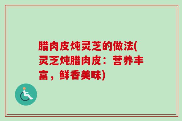 腊肉皮炖灵芝的做法(灵芝炖腊肉皮：营养丰富，鲜香美味)-第1张图片-卓越灵芝孢子粉