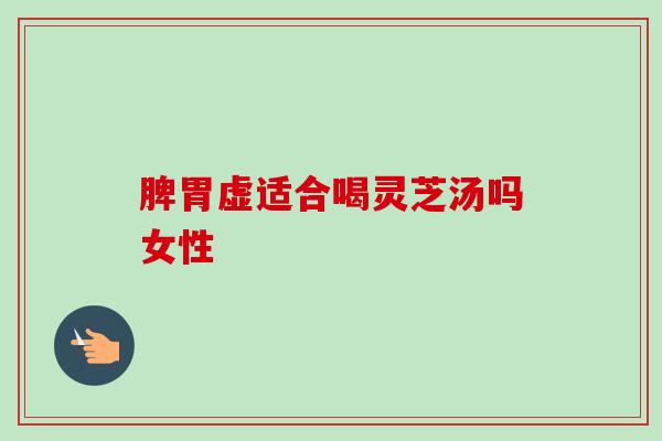 脾胃虚适合喝灵芝汤吗女性-第1张图片-卓越灵芝孢子粉 脾胃虚适合喝灵芝汤吗女性-第1张图片-卓越灵芝孢子粉