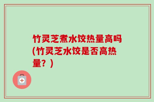 竹灵芝煮水饺热量高吗(竹灵芝水饺是否高热量?)-第1张图片-卓越灵芝孢子粉 竹灵芝煮水饺热量高吗(竹灵芝水饺是否高热量?)-第1张图片-卓越灵芝孢子粉