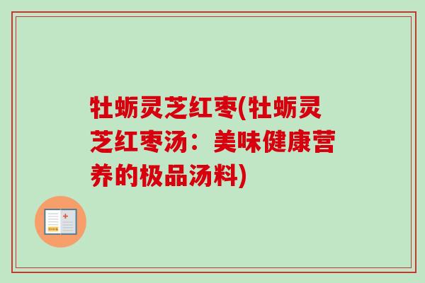 牡蛎灵芝红枣(牡蛎灵芝红枣汤:美味健康营养的极品汤料)-第1张图片-卓越灵芝孢子粉 牡蛎灵芝红枣(牡蛎灵芝红枣汤:美味健康营养的极品汤料)-第1张图片-卓越灵芝孢子粉