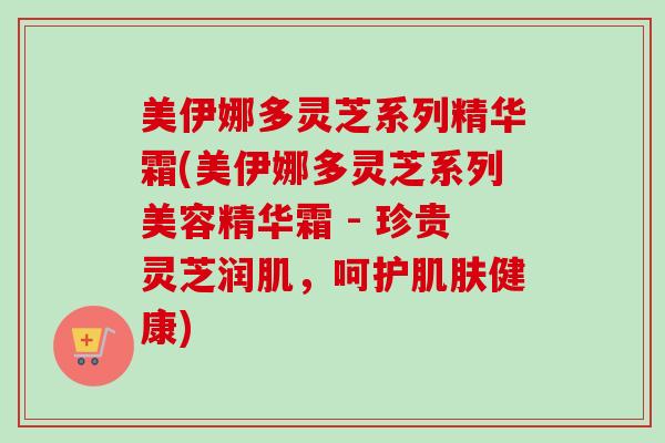 美伊娜多灵芝系列精华霜(美伊娜多灵芝系列美容精华霜 - 珍贵灵芝润肌，呵护肌肤健康)-第1张图片-卓越灵芝孢子粉