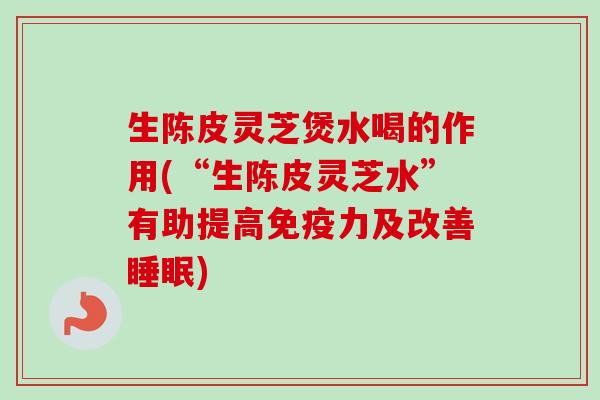 生陈皮灵芝煲水喝的作用(“生陈皮灵芝水”有助提高免疫力及改善睡眠)-第1张图片-卓越灵芝孢子粉
