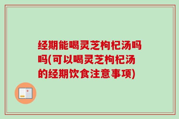 经期能喝灵芝枸杞汤吗吗(可以喝灵芝枸杞汤的经期饮食注意事项)-第1张图片-卓越灵芝孢子粉 经期能喝灵芝枸杞汤吗吗(可以喝灵芝枸杞汤的经期饮食注意事项)-第1张图片-卓越灵芝孢子粉