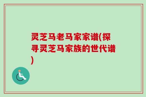 灵芝马老马家家谱(探寻灵芝马家族的世代谱)-第1张图片-卓越灵芝孢子粉 灵芝马老马家家谱(探寻灵芝马家族的世代谱)-第1张图片-卓越灵芝孢子粉