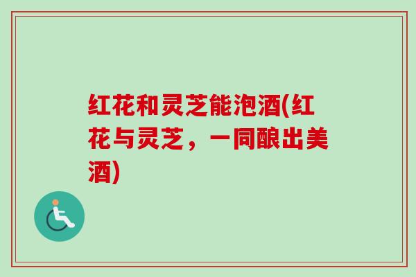 红花和灵芝能泡酒(红花与灵芝，一同酿出美酒)-第1张图片-卓越灵芝孢子粉