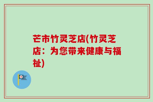 芒市竹灵芝店(竹灵芝店:为您带来健康与福祉)-第1张图片-卓越灵芝孢子粉 芒市竹灵芝店(竹灵芝店:为您带来健康与福祉)-第1张图片-卓越灵芝孢子粉