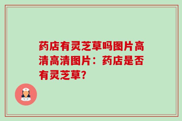 药店有灵芝草吗图片高清高清图片：药店是否有灵芝草？-第1张图片-卓越灵芝孢子粉