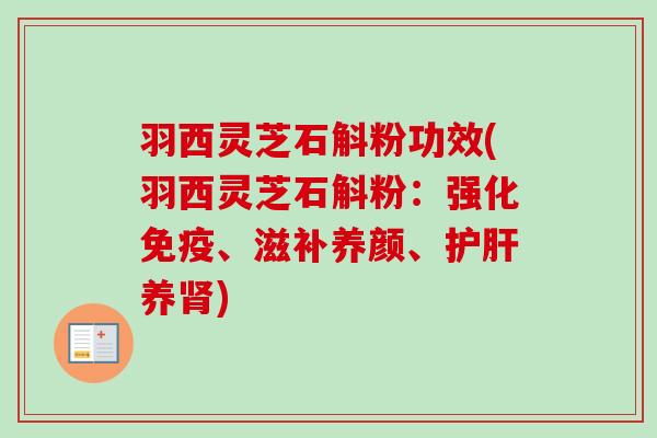 羽西灵芝石斛粉功效(羽西灵芝石斛粉:强化免疫、滋补养颜、护肝养肾)-第1张图片-卓越灵芝孢子粉 羽西灵芝石斛粉功效(羽西灵芝石斛粉:强化免疫、滋补养颜、护肝养肾)-第1张图片-卓越灵芝孢子粉