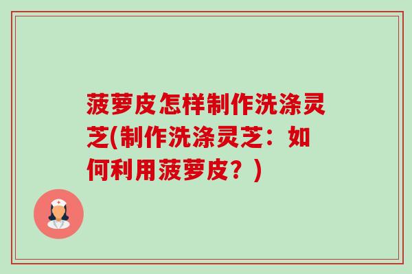 菠萝皮怎样制作洗涤灵芝(制作洗涤灵芝：如何利用菠萝皮？)-第1张图片-卓越灵芝孢子粉