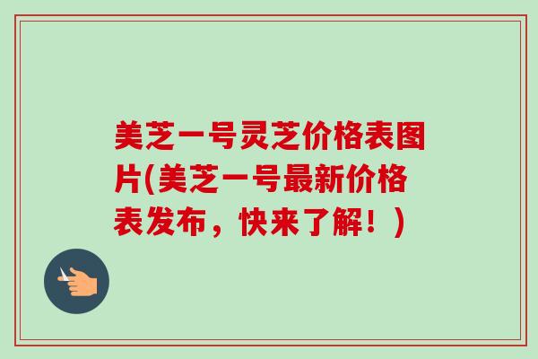美芝一号灵芝价格表图片(美芝一号最新价格表发布,快来了解!)-第1张图片-卓越灵芝孢子粉 美芝一号灵芝价格表图片(美芝一号最新价格表发布,快来了解!)-第1张图片-卓越灵芝孢子粉