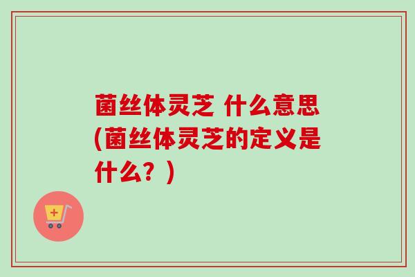 菌丝体灵芝 什么意思(菌丝体灵芝的定义是什么?)-第1张图片-卓越灵芝孢子粉 菌丝体灵芝 什么意思(菌丝体灵芝的定义是什么?)-第1张图片-卓越灵芝孢子粉