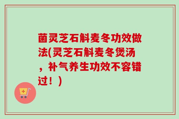 菌灵芝石斛麦冬功效做法(灵芝石斛麦冬煲汤,补气养生功效不容错过!)-第1张图片-卓越灵芝孢子粉 菌灵芝石斛麦冬功效做法(灵芝石斛麦冬煲汤,补气养生功效不容错过!)-第1张图片-卓越灵芝孢子粉