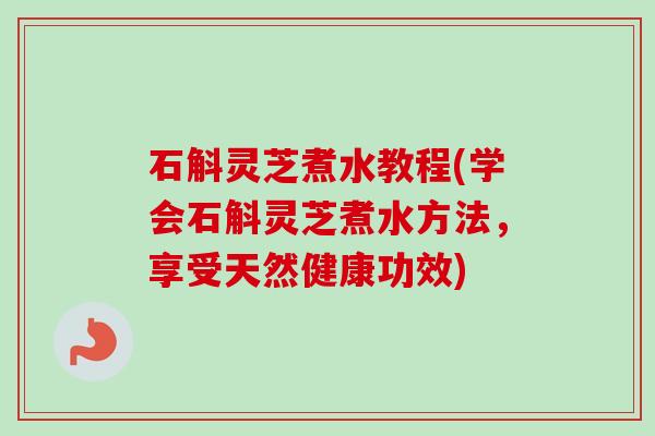 石斛灵芝煮水教程(学会石斛灵芝煮水方法,享受天然健康功效)-第1张图片-卓越灵芝孢子粉 石斛灵芝煮水教程(学会石斛灵芝煮水方法,享受天然健康功效)-第1张图片-卓越灵芝孢子粉