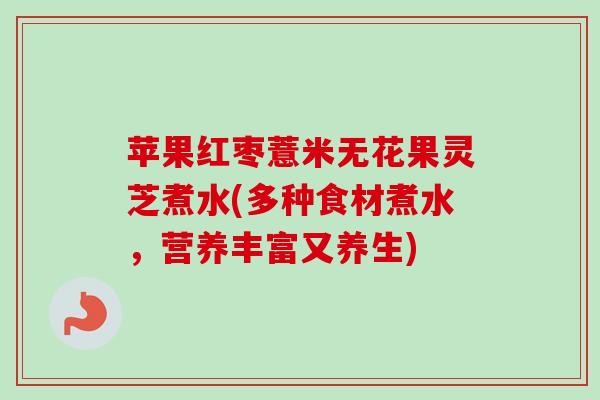 苹果红枣薏米无花果灵芝煮水(多种食材煮水，营养丰富又养生)-第1张图片-卓越灵芝孢子粉