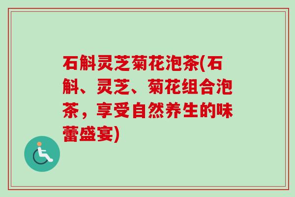 石斛灵芝菊花泡茶(石斛、灵芝、菊花组合泡茶,享受自然养生的味蕾盛宴)-第1张图片-卓越灵芝孢子粉 石斛灵芝菊花泡茶(石斛、灵芝、菊花组合泡茶,享受自然养生的味蕾盛宴)-第1张图片-卓越灵芝孢子粉