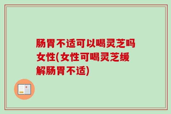 肠胃不适可以喝灵芝吗女性(女性可喝灵芝缓解肠胃不适)-第1张图片-卓越灵芝孢子粉 肠胃不适可以喝灵芝吗女性(女性可喝灵芝缓解肠胃不适)-第1张图片-卓越灵芝孢子粉