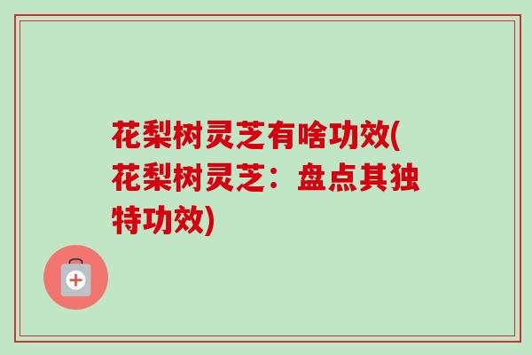 花梨树灵芝有啥功效(花梨树灵芝:盘点其独特功效)-第1张图片-卓越灵芝孢子粉 花梨树灵芝有啥功效(花梨树灵芝:盘点其独特功效)-第1张图片-卓越灵芝孢子粉