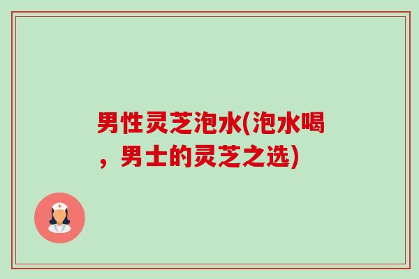 男性灵芝泡水(泡水喝，男士的灵芝之选)-第1张图片-卓越灵芝孢子粉
