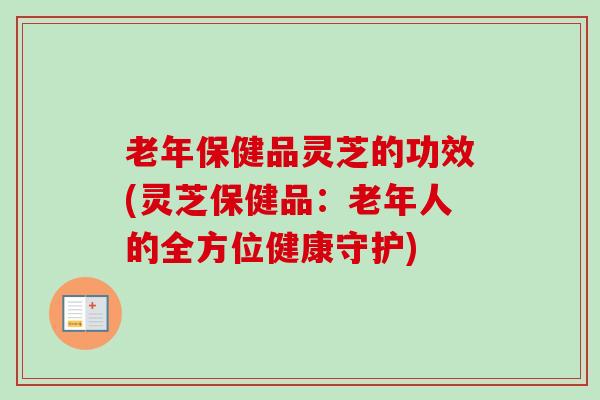 老年保健品灵芝的功效(灵芝保健品:老年人的全方位健康守护)-第1张图片-卓越灵芝孢子粉 老年保健品灵芝的功效(灵芝保健品:老年人的全方位健康守护)-第1张图片-卓越灵芝孢子粉