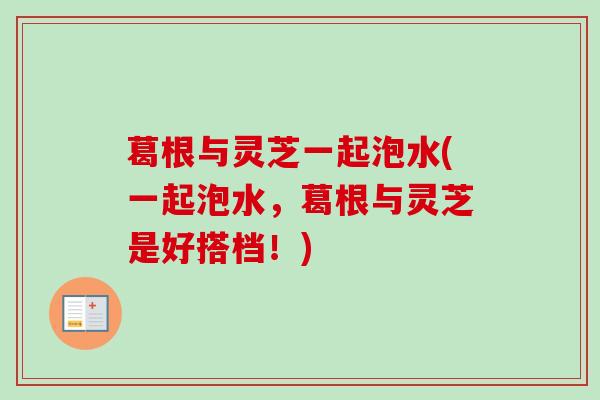 葛根与灵芝一起泡水(一起泡水,葛根与灵芝是好搭档!)-第1张图片-卓越灵芝孢子粉 葛根与灵芝一起泡水(一起泡水,葛根与灵芝是好搭档!)-第1张图片-卓越灵芝孢子粉