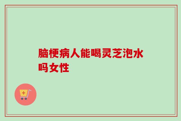 脑梗病人能喝灵芝泡水吗女性-第1张图片-卓越灵芝孢子粉 脑梗病人能喝灵芝泡水吗女性-第1张图片-卓越灵芝孢子粉