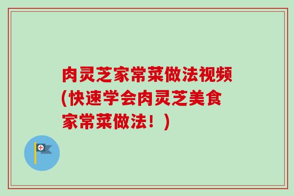 肉灵芝家常菜做法视频(快速学会肉灵芝美食家常菜做法！)-第1张图片-卓越灵芝孢子粉