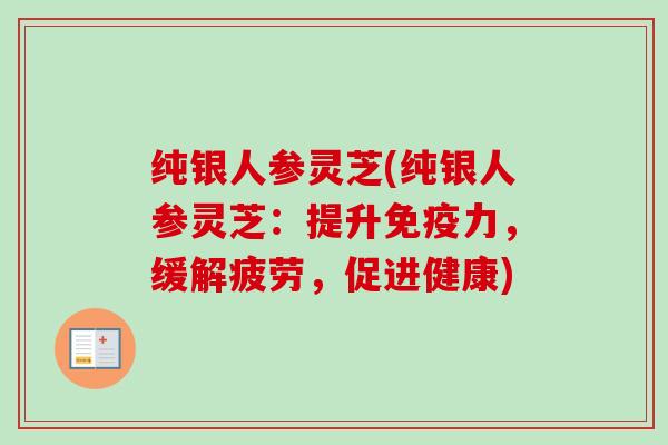 纯银人参灵芝(纯银人参灵芝：提升免疫力，缓解疲劳，促进健康)-第1张图片-卓越灵芝孢子粉