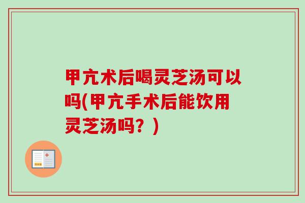 甲亢术后喝灵芝汤可以吗(甲亢手术后能饮用灵芝汤吗?)-第1张图片-卓越灵芝孢子粉 甲亢术后喝灵芝汤可以吗(甲亢手术后能饮用灵芝汤吗?)-第1张图片-卓越灵芝孢子粉