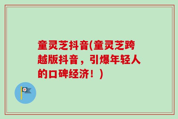 童灵芝抖音(童灵芝跨越版抖音，引爆年轻人的口碑经济！)-第1张图片-卓越灵芝孢子粉