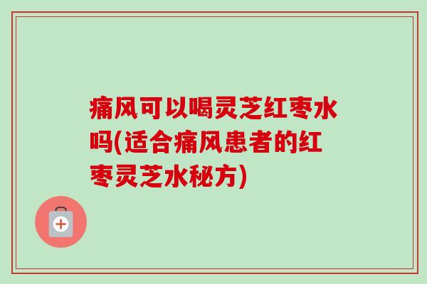 痛风可以喝灵芝红枣水吗(适合痛风患者的红枣灵芝水秘方)-第1张图片-卓越灵芝孢子粉 痛风可以喝灵芝红枣水吗(适合痛风患者的红枣灵芝水秘方)-第1张图片-卓越灵芝孢子粉
