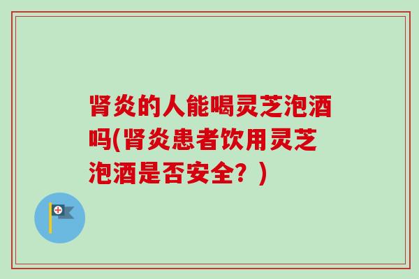 肾炎的人能喝灵芝泡酒吗(肾炎患者饮用灵芝泡酒是否安全?)-第1张图片-卓越灵芝孢子粉 肾炎的人能喝灵芝泡酒吗(肾炎患者饮用灵芝泡酒是否安全?)-第1张图片-卓越灵芝孢子粉