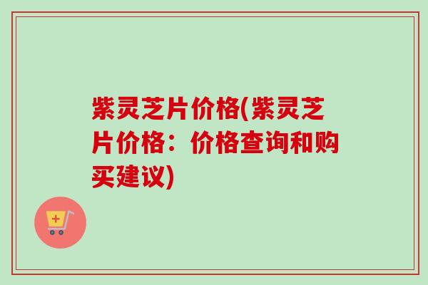 紫灵芝片价格(紫灵芝片价格:价格查询和购买建议)-第1张图片-卓越灵芝孢子粉 紫灵芝片价格(紫灵芝片价格:价格查询和购买建议)-第1张图片-卓越灵芝孢子粉